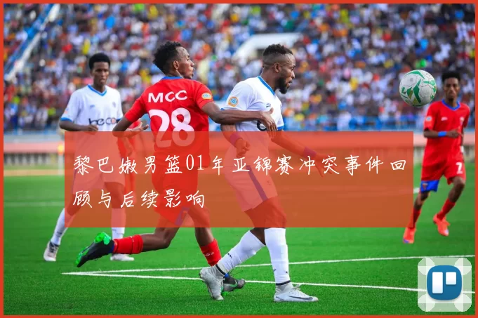 黎巴嫩男篮01年亚锦赛冲突事件回顾与后续影响