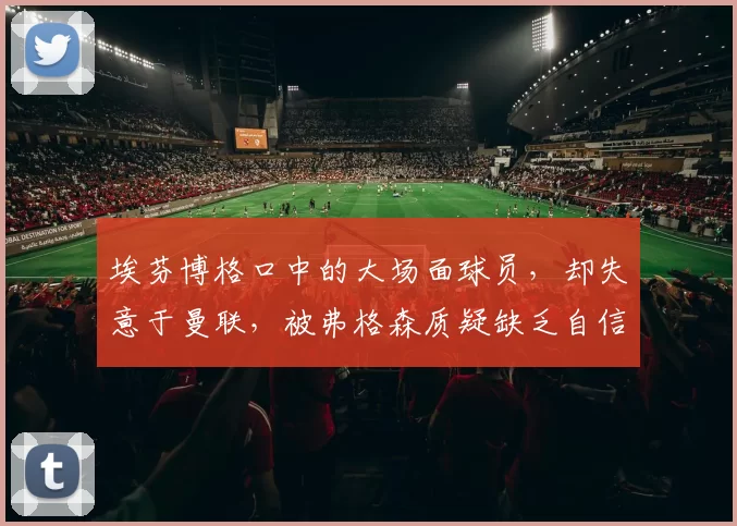 埃芬博格口中的大场面球员，却失意于曼联，被弗格森质疑缺乏自信