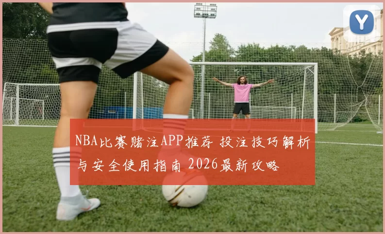 NBA比赛赌注APP推荐 投注技巧解析与安全使用指南 2026最新攻略