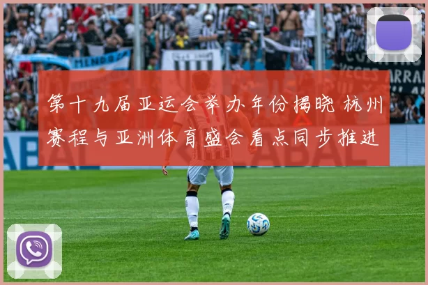 第十九届亚运会举办年份揭晓 杭州赛程与亚洲体育盛会看点同步推进