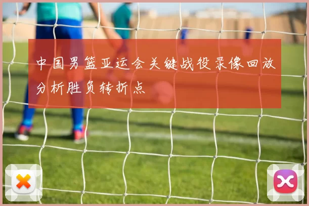 中国男篮亚运会关键战役录像回放分析胜负转折点