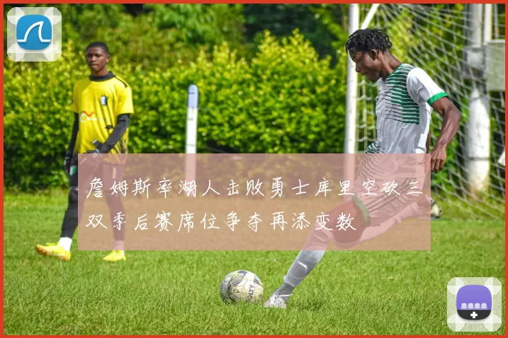 詹姆斯率湖人击败勇士库里空砍三双季后赛席位争夺再添变数