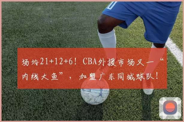 场均21+12+6！CBA外援市场又一“内线大鱼”，加盟广东同城球队！_约翰逊_深圳_锋线