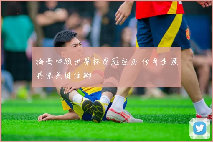 梅西回顾世界杯夺冠经历 传奇生涯再添关键注脚