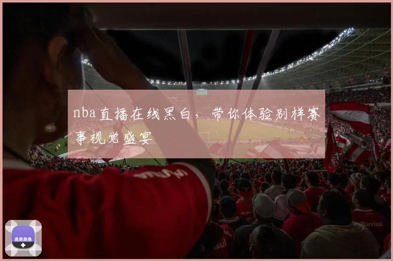 nba直播在线黑白，带你体验别样赛事视觉盛宴