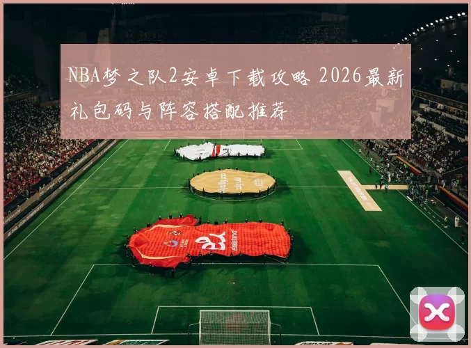 NBA梦之队2安卓下载攻略 2026最新礼包码与阵容搭配推荐