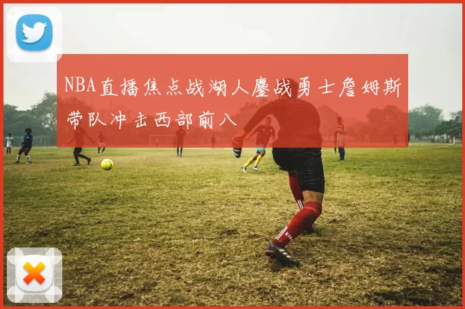 NBA直播焦点战湖人鏖战勇士詹姆斯带队冲击西部前八