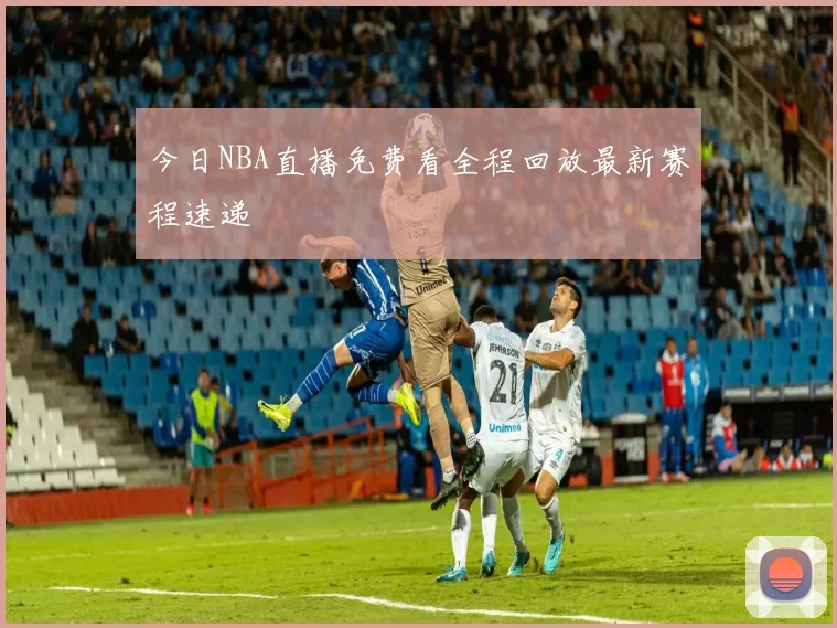 今日NBA直播免费看全程回放最新赛程速递