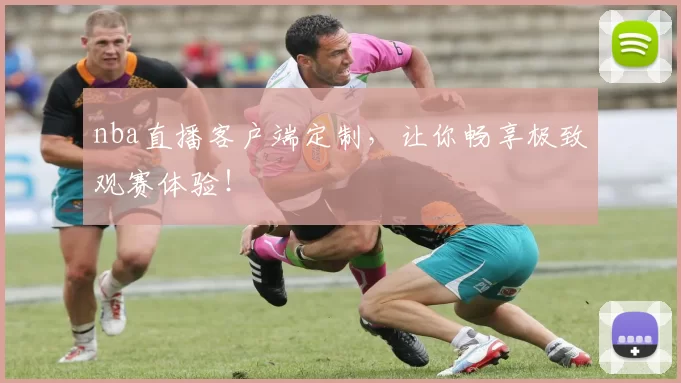 nba直播客户端定制，让你畅享极致观赛体验！