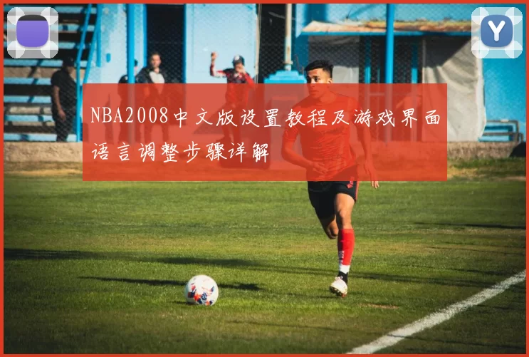 NBA2008中文版设置教程及游戏界面语言调整步骤详解