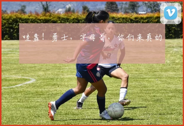 哇靠！勇士，字母哥，你们来真的