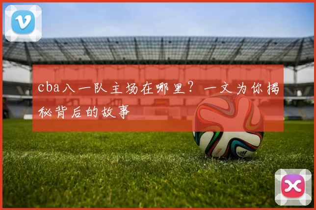 cba八一队主场在哪里?一文为你揭秘背后的故事