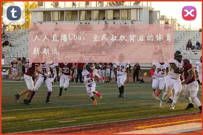 人人直播Cba，全民狂欢背后的体育新潮流