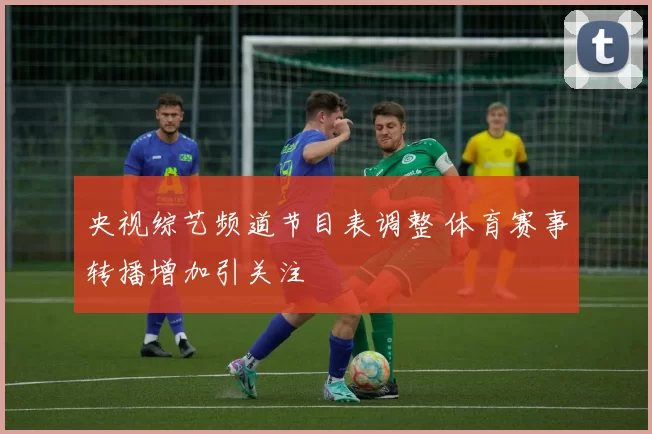 央视综艺频道节目表调整 体育赛事转播增加引关注