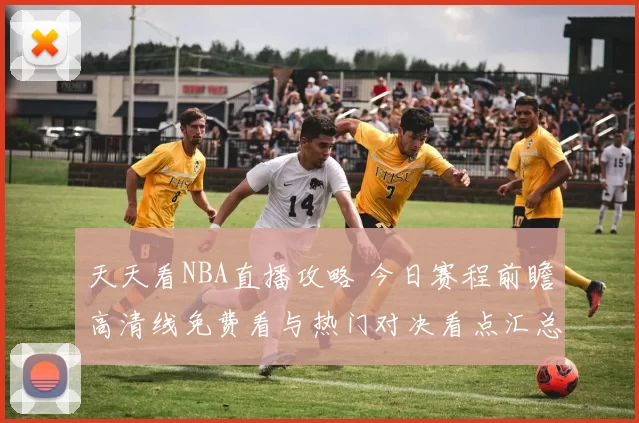 天天看NBA直播攻略 今日赛程前瞻高清线免费看与热门对决看点汇总