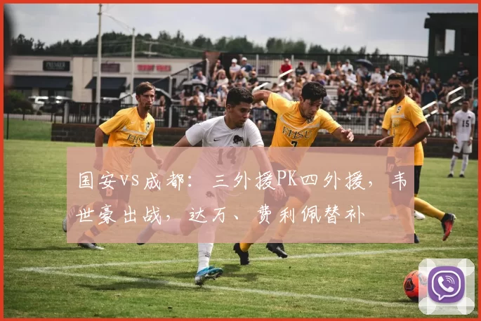 国安vs成都：三外援PK四外援，韦世豪出战，达万、费利佩替补