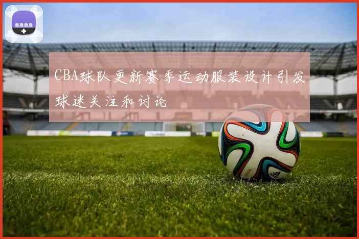 CBA球队更新赛季运动服装设计引发球迷关注和讨论