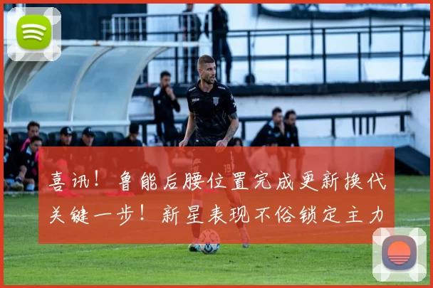 喜讯！鲁能后腰位置完成更新换代关键一步！新星表现不俗锁定主力