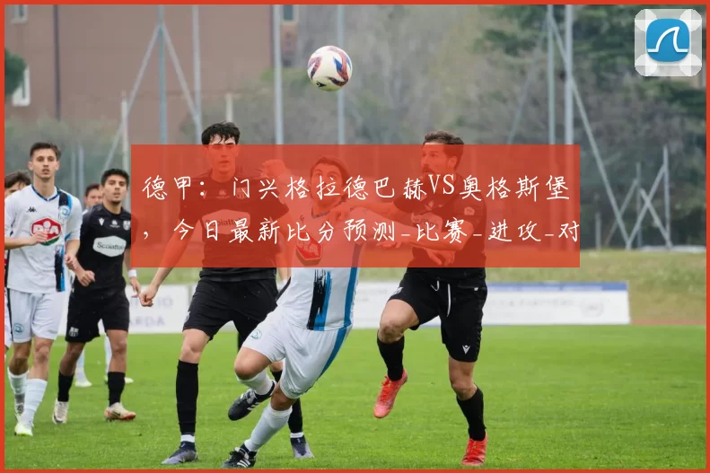 德甲：门兴格拉德巴赫VS奥格斯堡，今日最新比分预测_比赛_进攻_对手