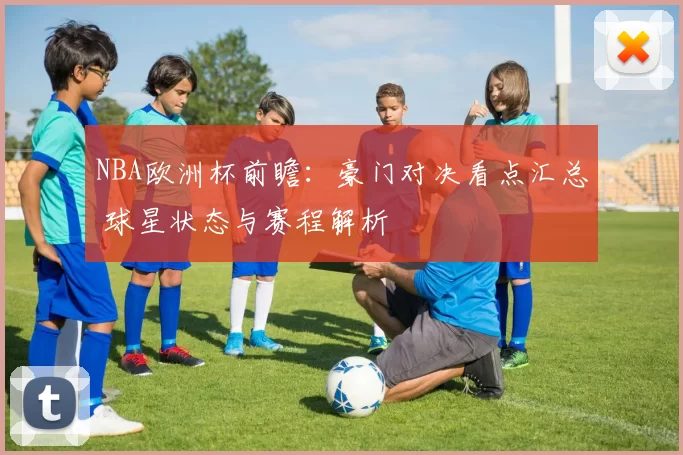 NBA欧洲杯前瞻：豪门对决看点汇总 球星状态与赛程解析