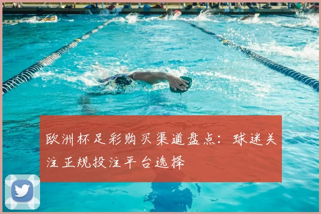 欧洲杯足彩购买渠道盘点:球迷关注正规投注平台选择