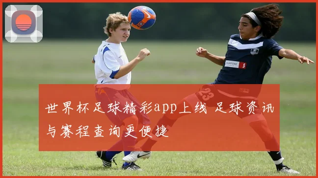 世界杯足球精彩app上线 足球资讯与赛程查询更便捷