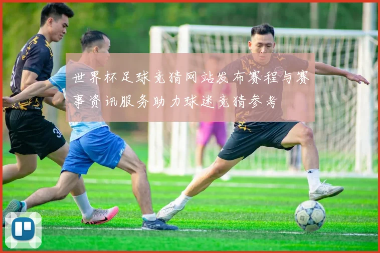 世界杯足球竞猜网站发布赛程与赛事资讯服务助力球迷竞猜参考