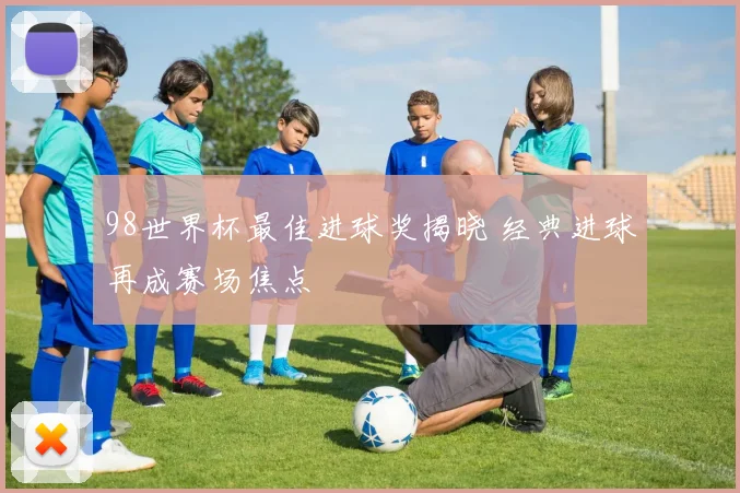 98世界杯最佳进球奖揭晓 经典进球再成赛场焦点