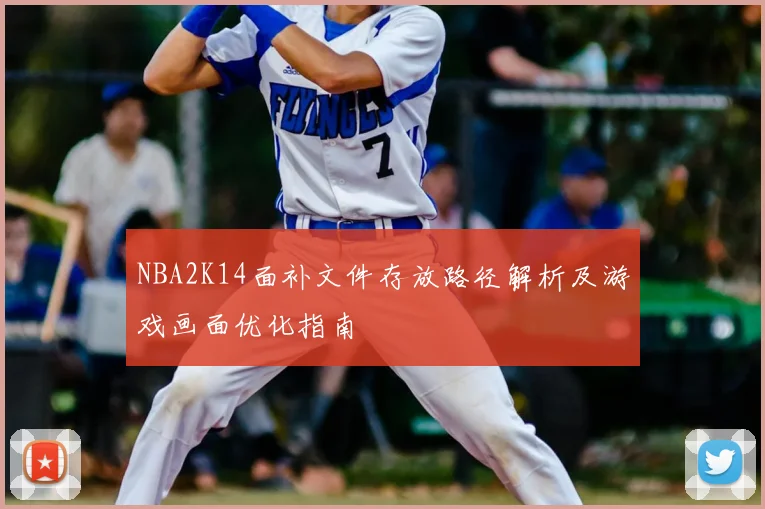 NBA2K14面补文件存放路径解析及游戏画面优化指南