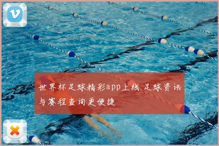 世界杯足球精彩app上线 足球资讯与赛程查询更便捷