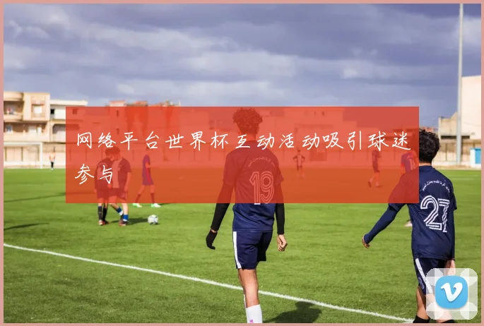 网络平台世界杯互动活动吸引球迷参与