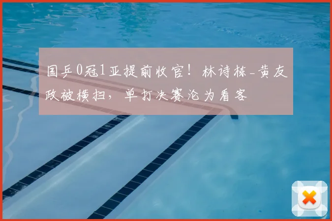 国乒0冠1亚提前收官!林诗栋_黄友政被横扫,单打决赛沦为看客