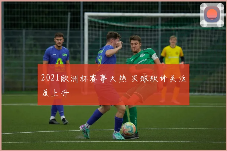 2021欧洲杯赛事火热 买球软件关注度上升