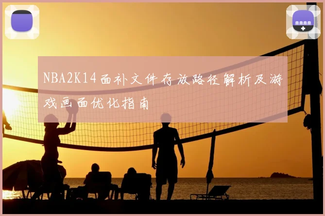 NBA2K14面补文件存放路径解析及游戏画面优化指南