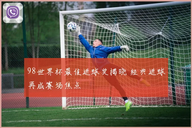98世界杯最佳进球奖揭晓 经典进球再成赛场焦点