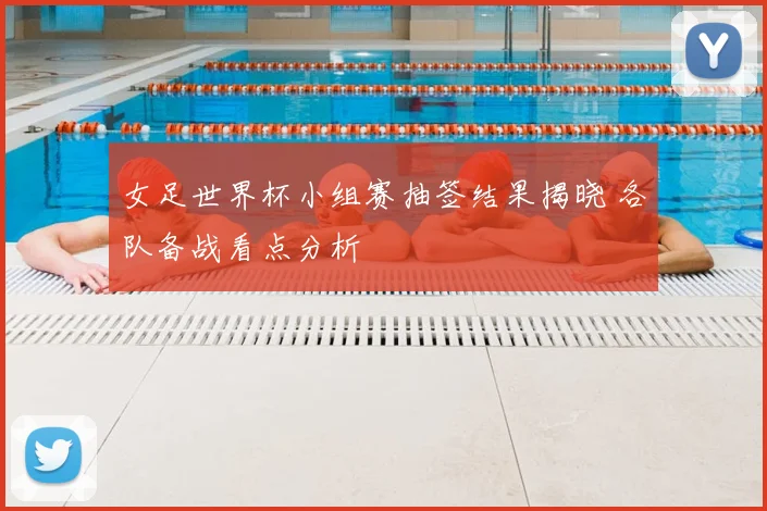 女足世界杯小组赛抽签结果揭晓 各队备战看点分析