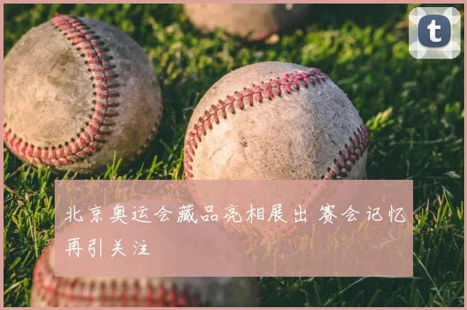 北京奥运会藏品亮相展出 赛会记忆再引关注