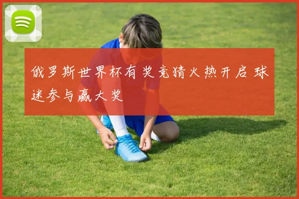 俄罗斯世界杯有奖竞猜火热开启 球迷参与赢大奖